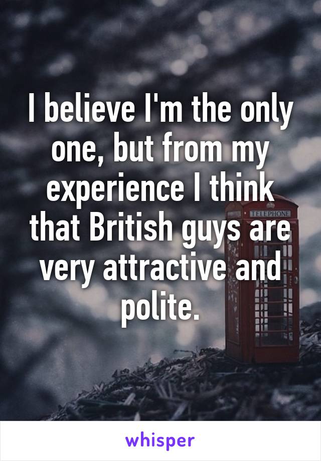 I believe I'm the only one, but from my experience I think that British guys are very attractive and polite.
