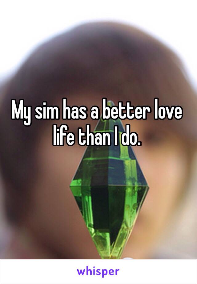 My sim has a better love life than I do. 