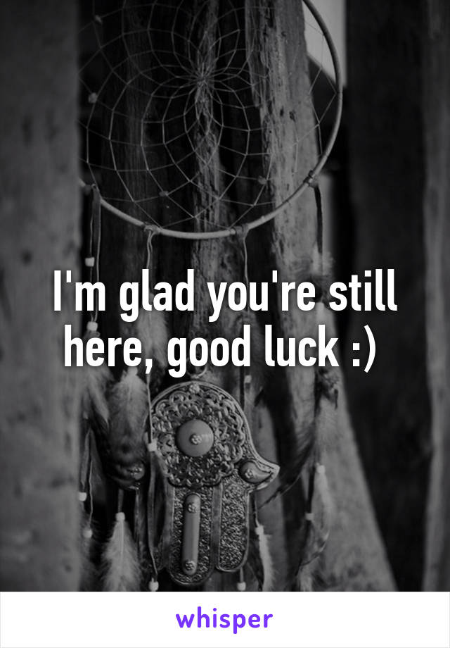 I'm glad you're still here, good luck :) 