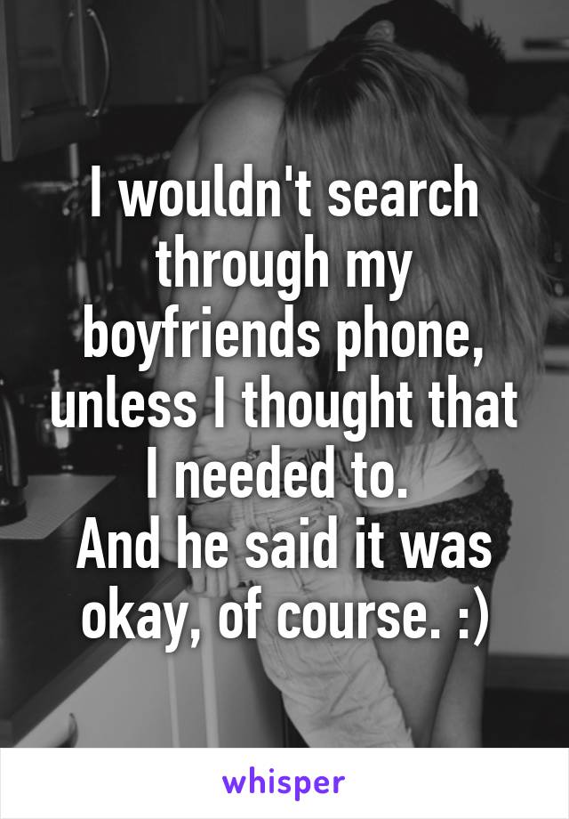 I wouldn't search through my boyfriends phone, unless I thought that I needed to. 
And he said it was okay, of course. :)