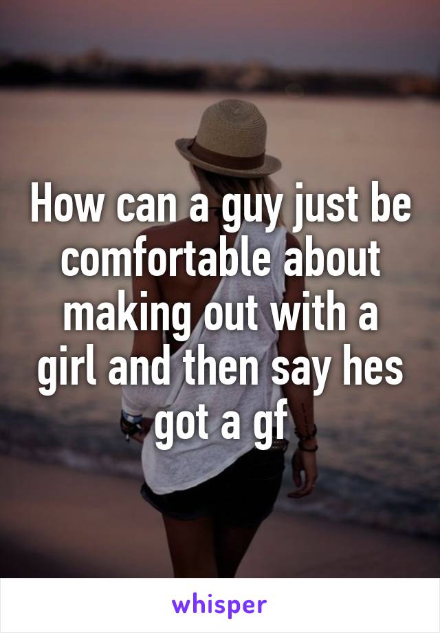 How can a guy just be comfortable about making out with a girl and then say hes got a gf