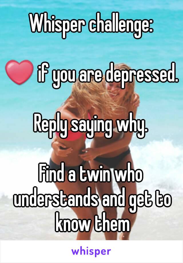 Whisper challenge:

❤ if you are depressed.

Reply saying why.

Find a twin who understands and get to know them

