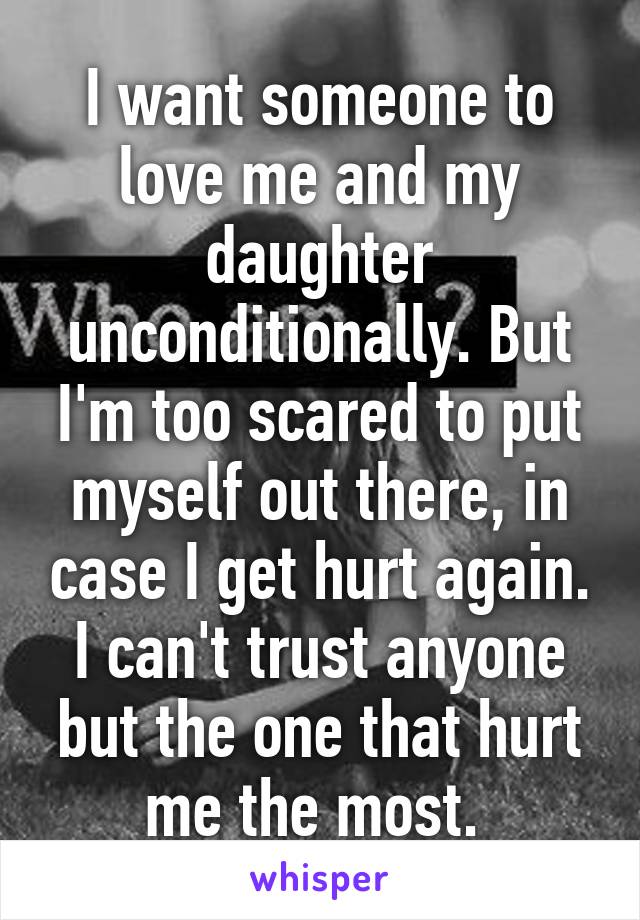 I want someone to love me and my daughter unconditionally. But I'm too scared to put myself out there, in case I get hurt again. I can't trust anyone but the one that hurt me the most. 