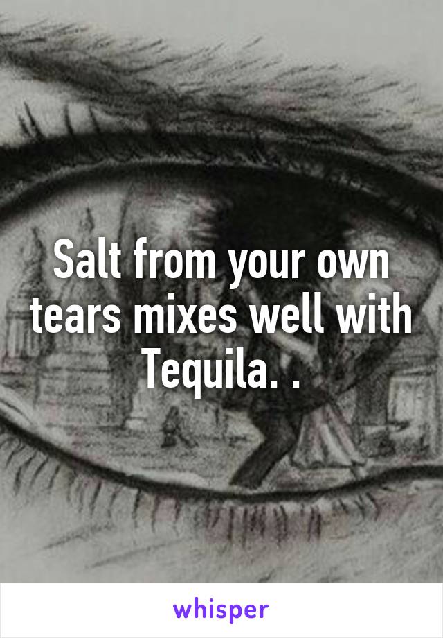 Salt from your own tears mixes well with Tequila. .