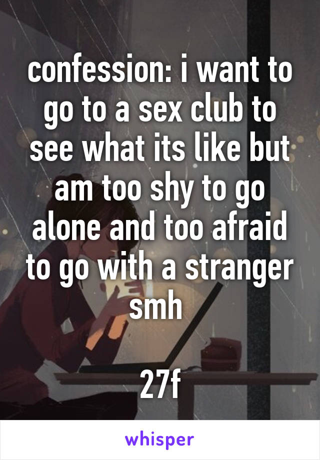 confession: i want to go to a sex club to see what its like but am too shy to go alone and too afraid to go with a stranger smh 

27f