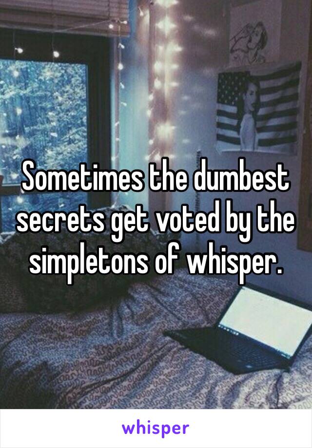 Sometimes the dumbest secrets get voted by the simpletons of whisper.