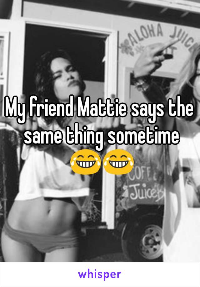 My friend Mattie says the same thing sometime 😂😂