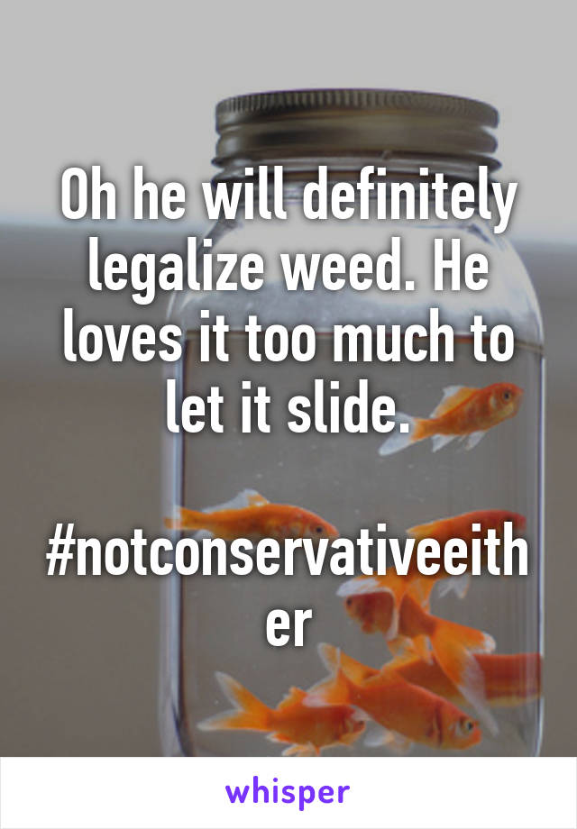 Oh he will definitely legalize weed. He loves it too much to let it slide.

#notconservativeeither