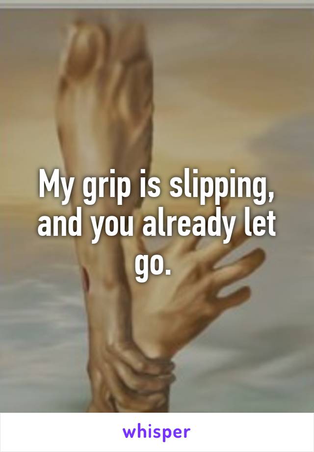 My grip is slipping, and you already let go. 