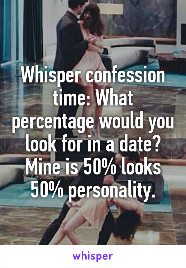 Whisper confession time: What percentage would you look for in a date? Mine is 50% looks 50% personality.