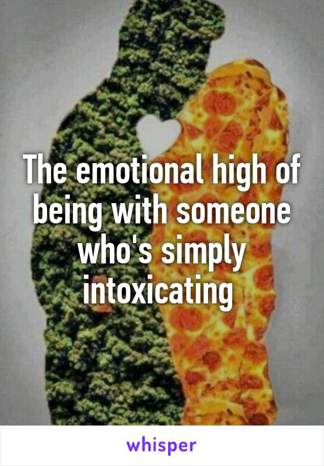 The emotional high of being with someone who's simply intoxicating 