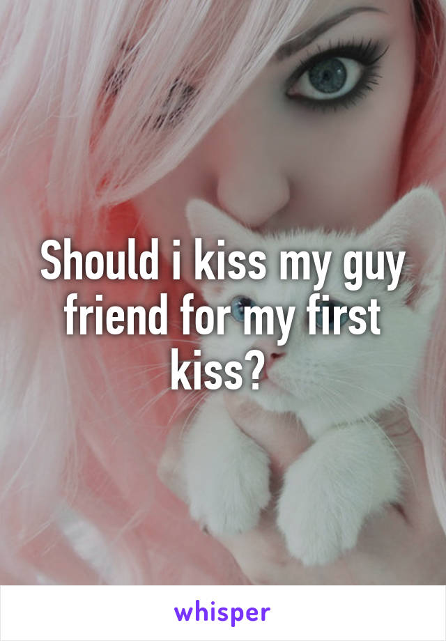 Should i kiss my guy friend for my first kiss? 