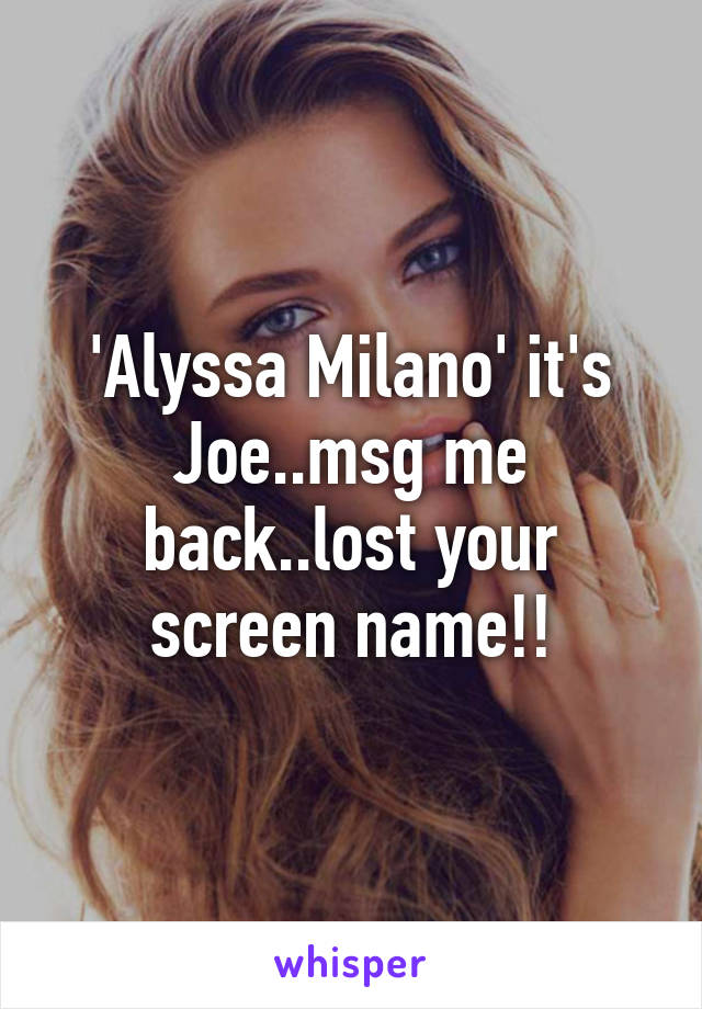 'Alyssa Milano' it's Joe..msg me back..lost your screen name!!