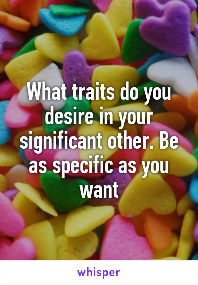 What traits do you desire in your significant other. Be as specific as you want