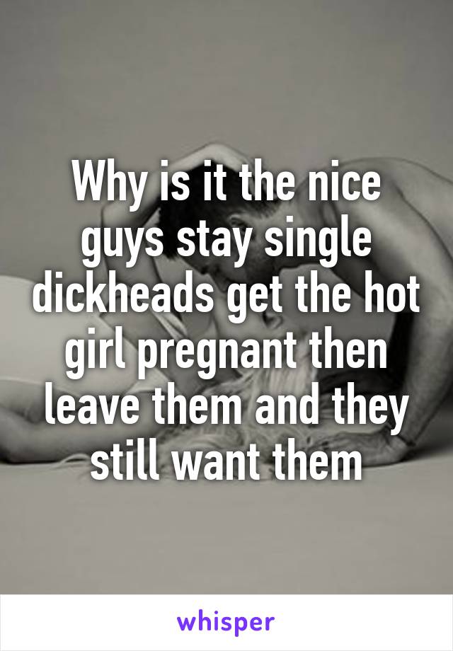 Why is it the nice guys stay single dickheads get the hot girl pregnant then leave them and they still want them