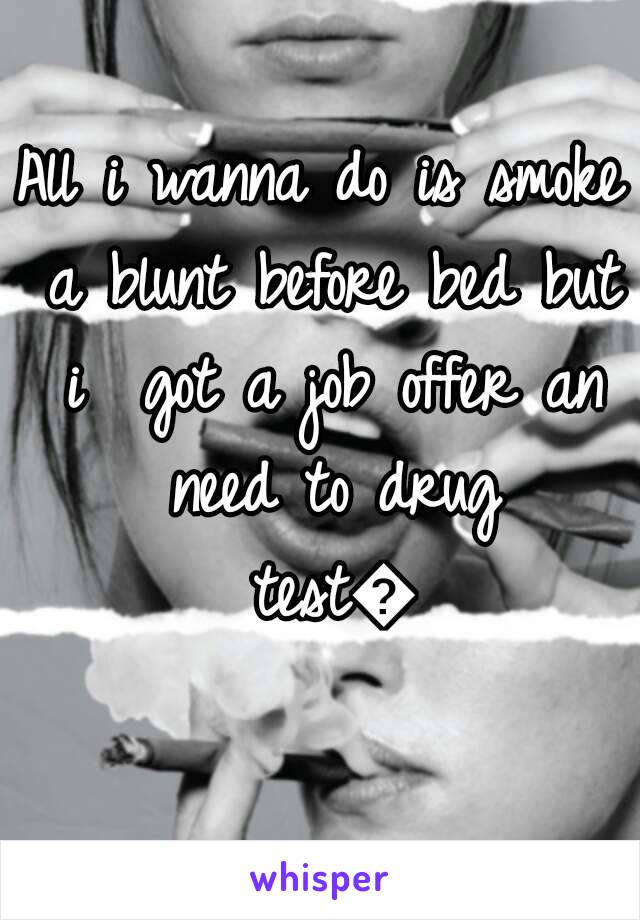 All i wanna do is smoke a blunt before bed but i  got a job offer an need to drug test😩