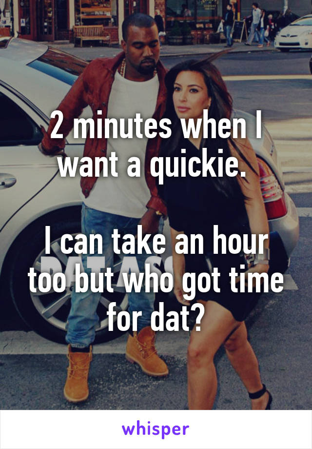 2 minutes when I want a quickie. 

I can take an hour too but who got time for dat?