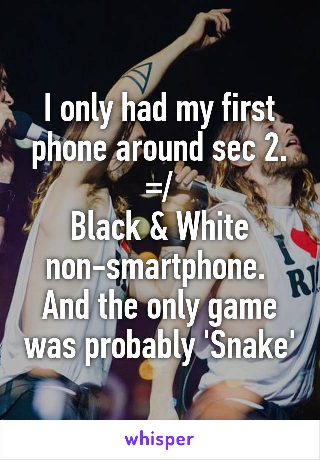I only had my first phone around sec 2. =/
Black & White non-smartphone. 
And the only game was probably 'Snake'