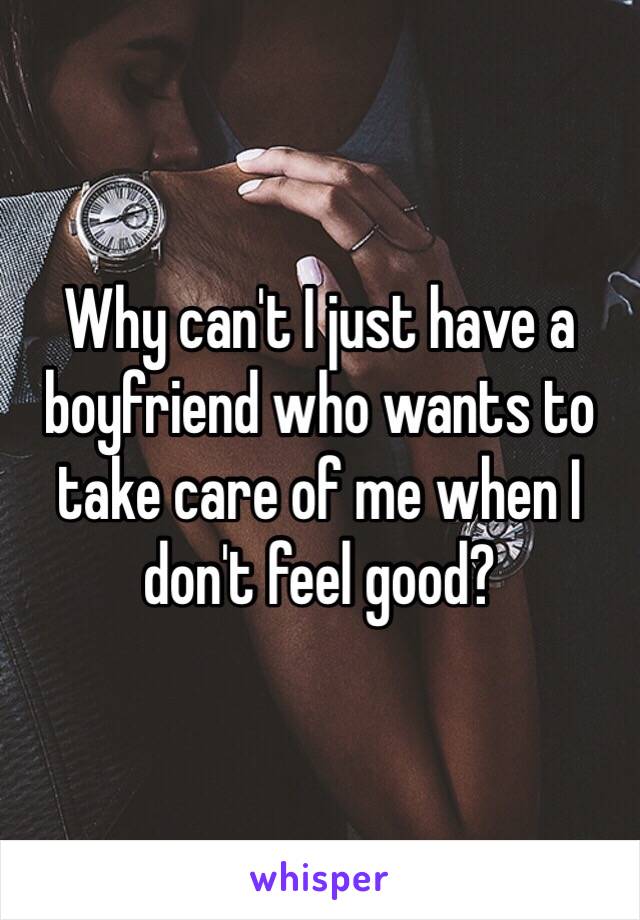 Why can't I just have a boyfriend who wants to take care of me when I don't feel good?