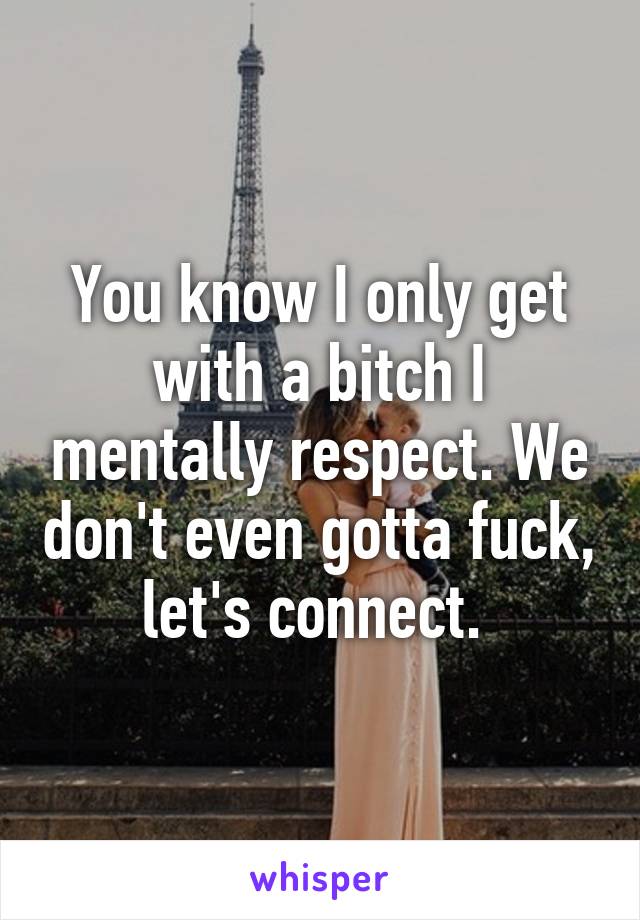 You know I only get with a bitch I mentally respect. We don't even gotta fuck, let's connect. 