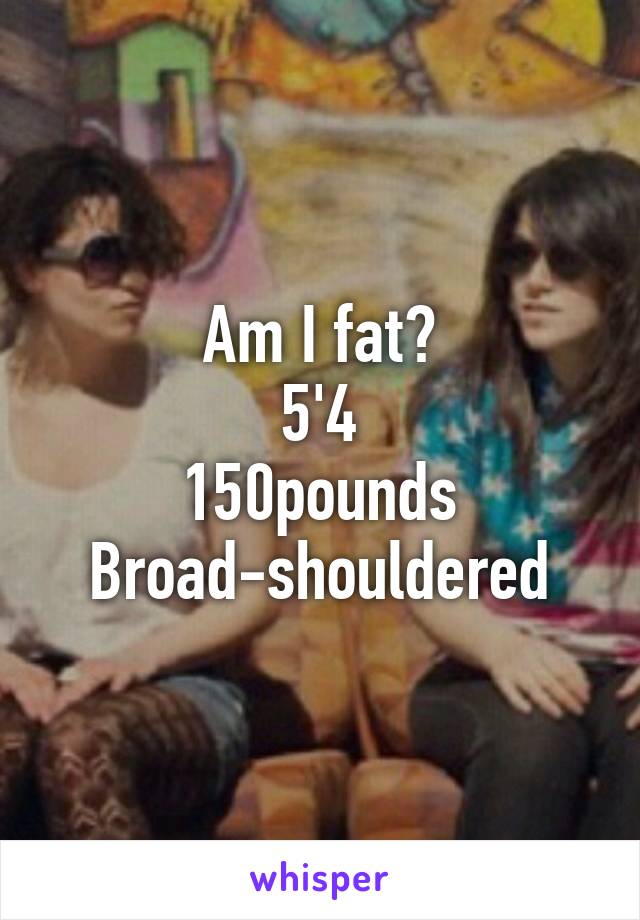 Am I fat?
 5'4 
150pounds
Broad-shouldered