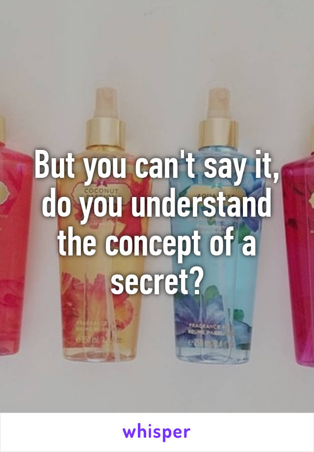 But you can't say it, do you understand the concept of a secret?