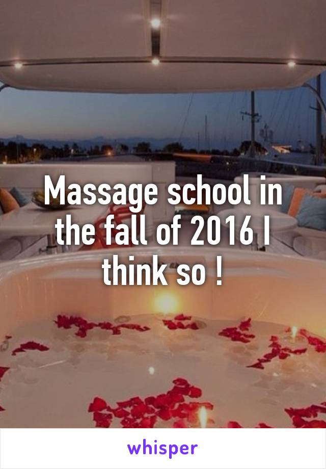 Massage school in the fall of 2016 I think so !