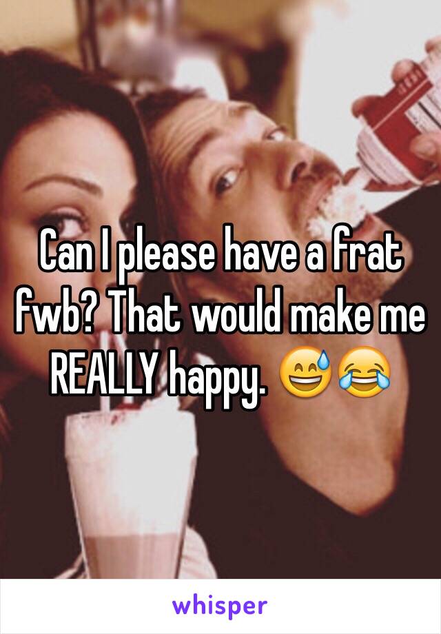 Can I please have a frat fwb? That would make me REALLY happy. 😅😂