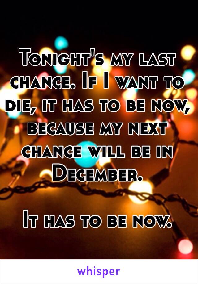 Tonight's my last chance. If I want to die, it has to be now, because my next chance will be in December. 

It has to be now. 