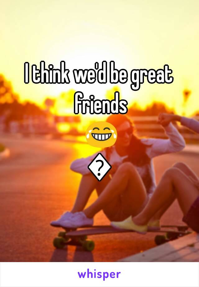 I think we'd be great friends 😂😂