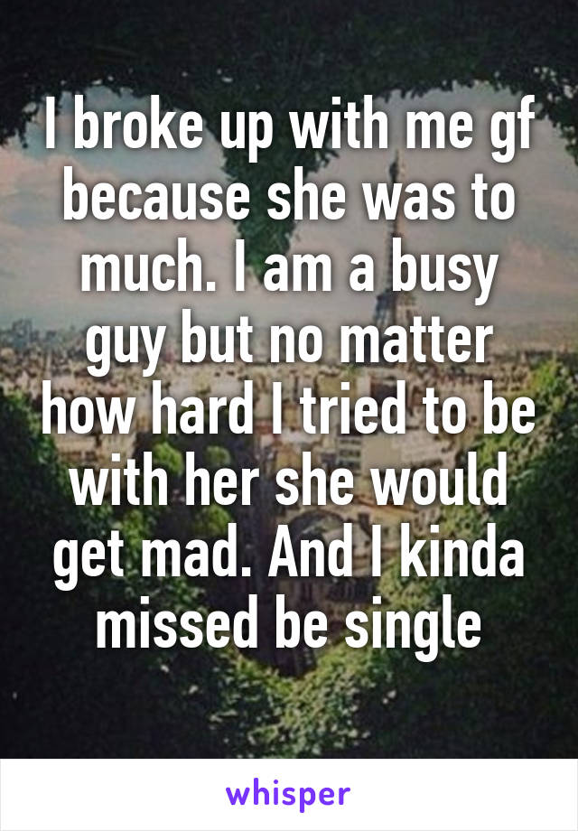 I broke up with me gf because she was to much. I am a busy guy but no matter how hard I tried to be with her she would get mad. And I kinda missed be single
