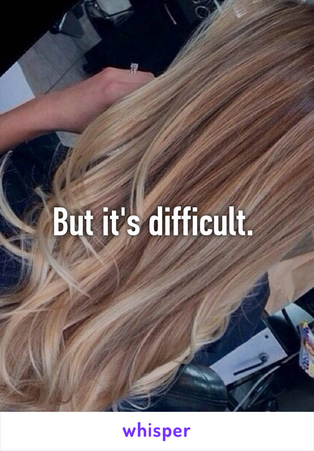 But it's difficult. 