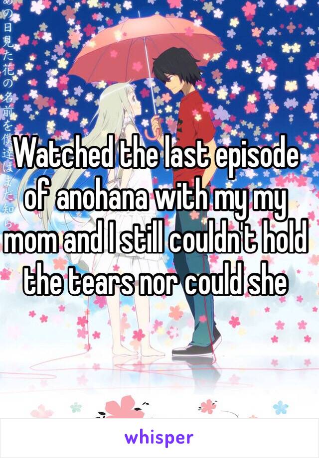 Watched the last episode of anohana with my my mom and I still couldn't hold the tears nor could she 