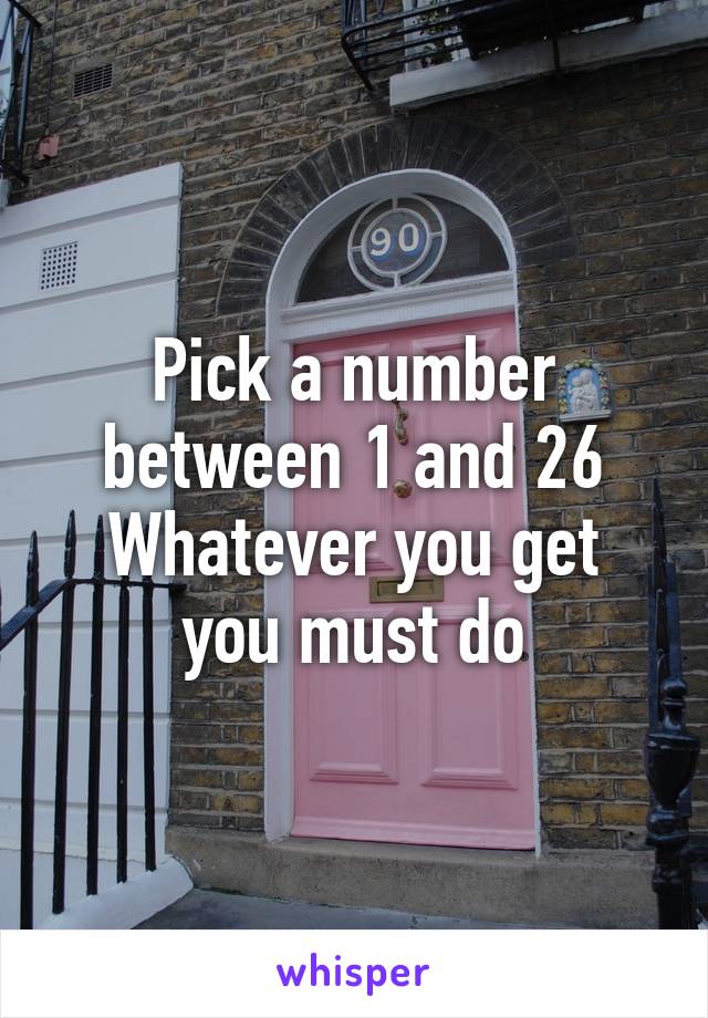 Pick a number between 1 and 26
Whatever you get you must do