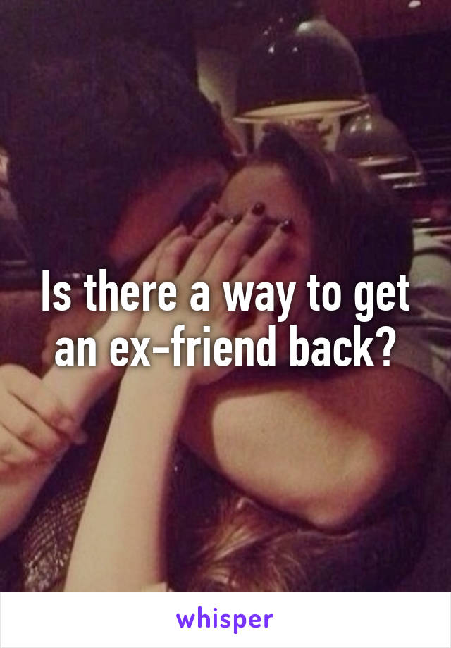 Is there a way to get an ex-friend back?