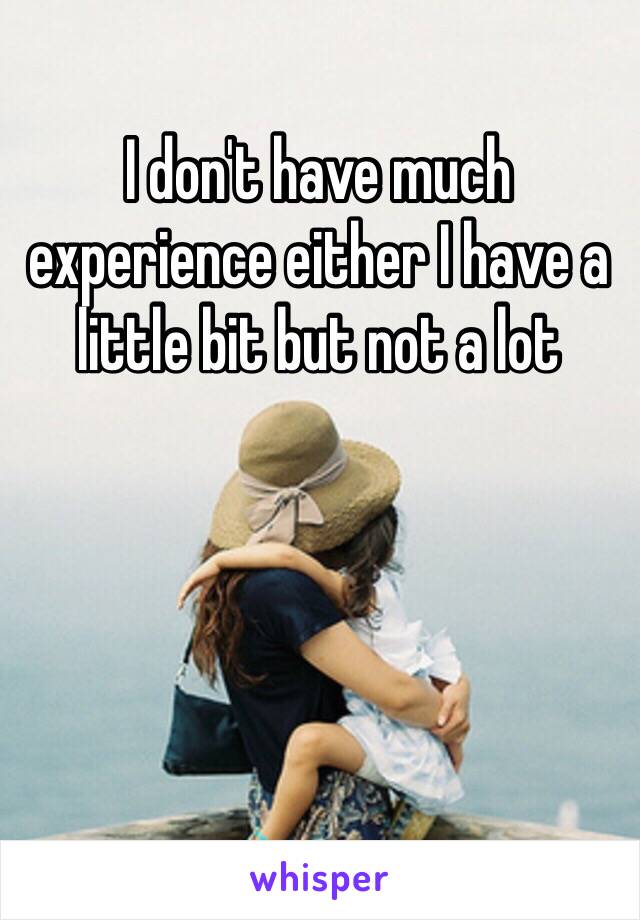 I don't have much experience either I have a little bit but not a lot 