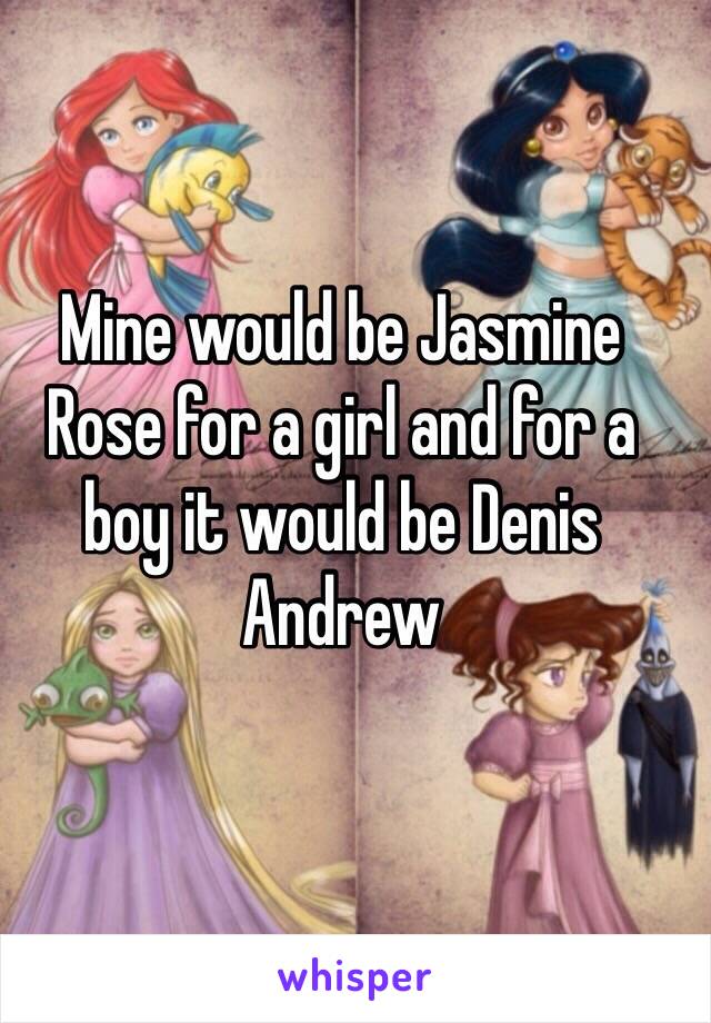 Mine would be Jasmine Rose for a girl and for a boy it would be Denis Andrew