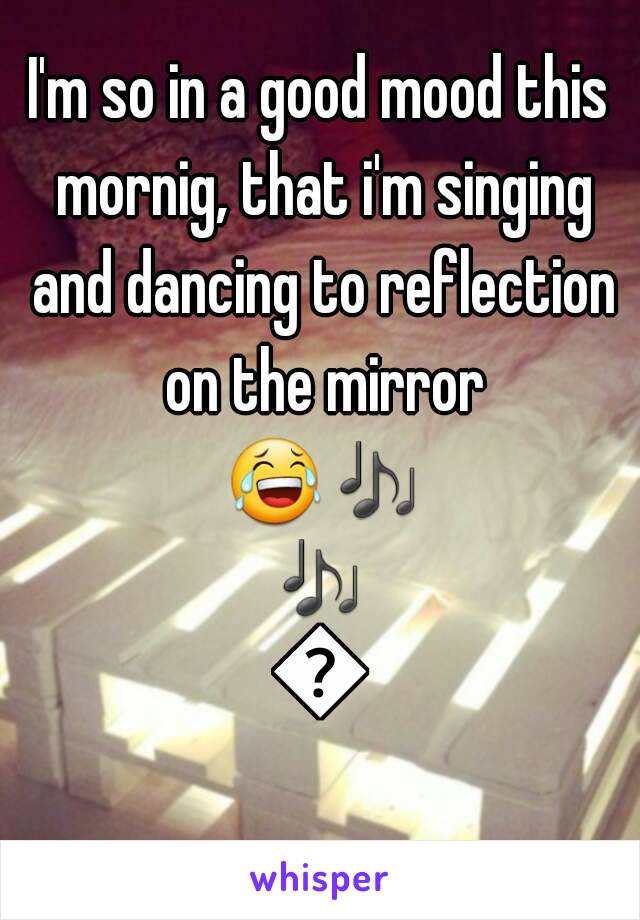 I'm so in a good mood this mornig, that i'm singing and dancing to reflection on the mirror 😂🎶🎶🎶