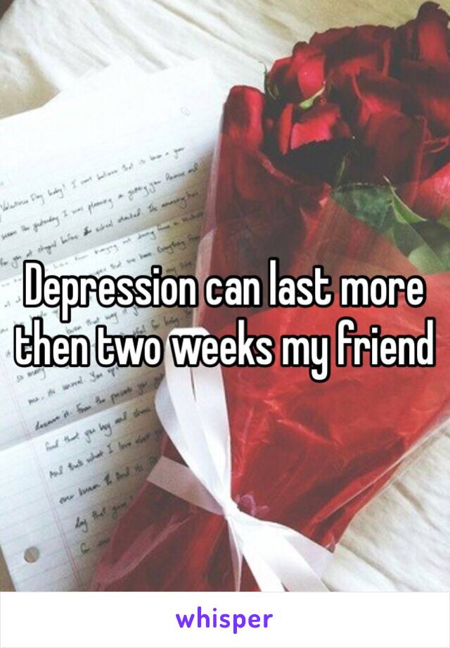 Depression can last more then two weeks my friend 