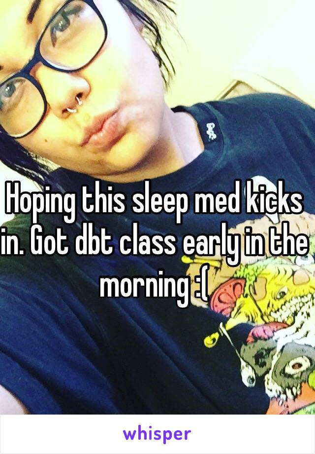 Hoping this sleep med kicks in. Got dbt class early in the morning :( 