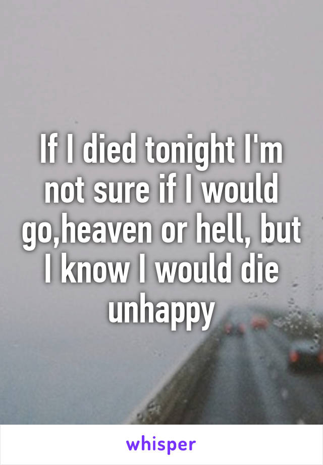 If I died tonight I'm not sure if I would go,heaven or hell, but I know I would die unhappy