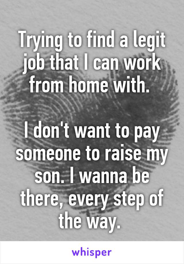 Trying to find a legit job that I can work from home with. 

I don't want to pay someone to raise my son. I wanna be there, every step of the way. 