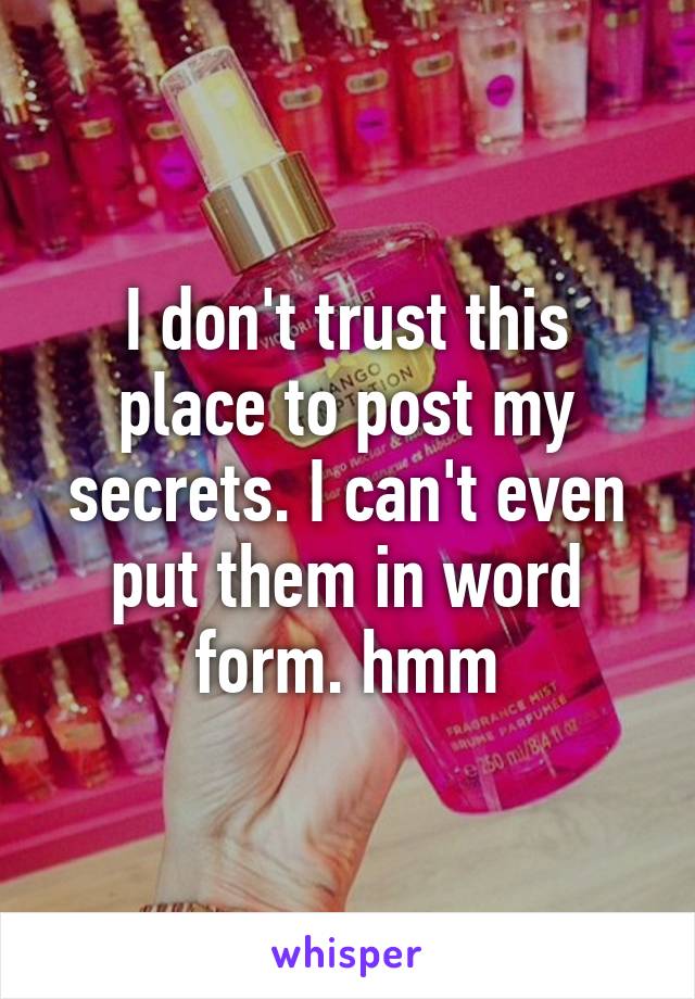 I don't trust this place to post my secrets. I can't even put them in word form. hmm