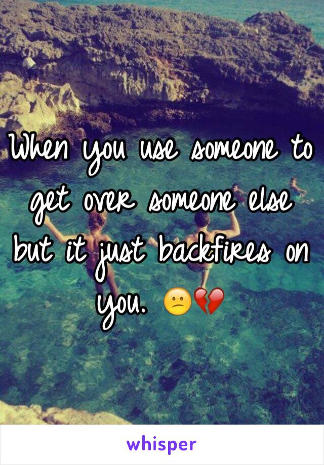 When you use someone to get over someone else but it just backfires on you. 😕💔