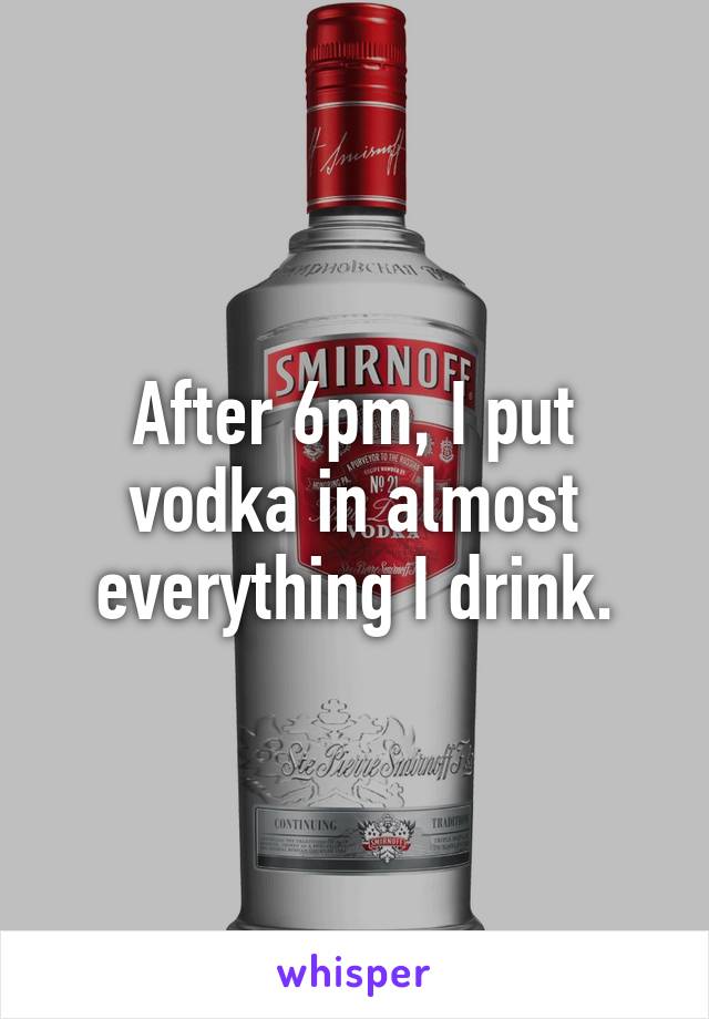 After 6pm, I put vodka in almost everything I drink.