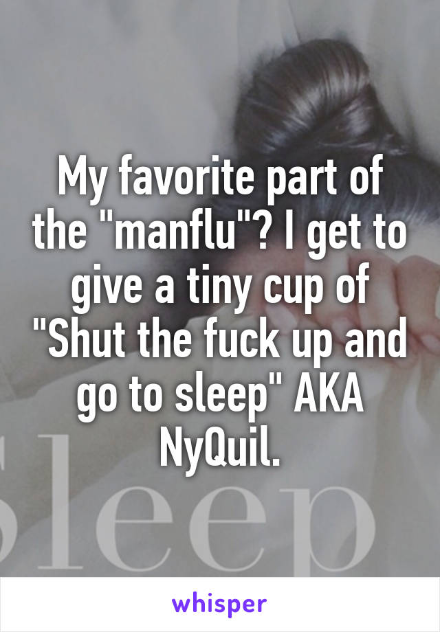 My favorite part of the "manflu"? I get to give a tiny cup of "Shut the fuck up and go to sleep" AKA NyQuil.