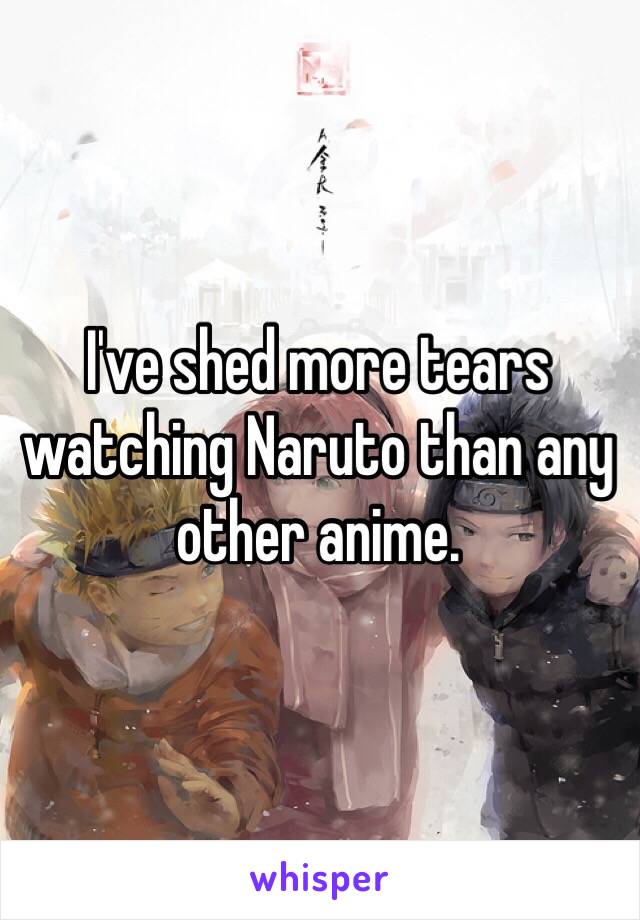 I've shed more tears watching Naruto than any other anime.