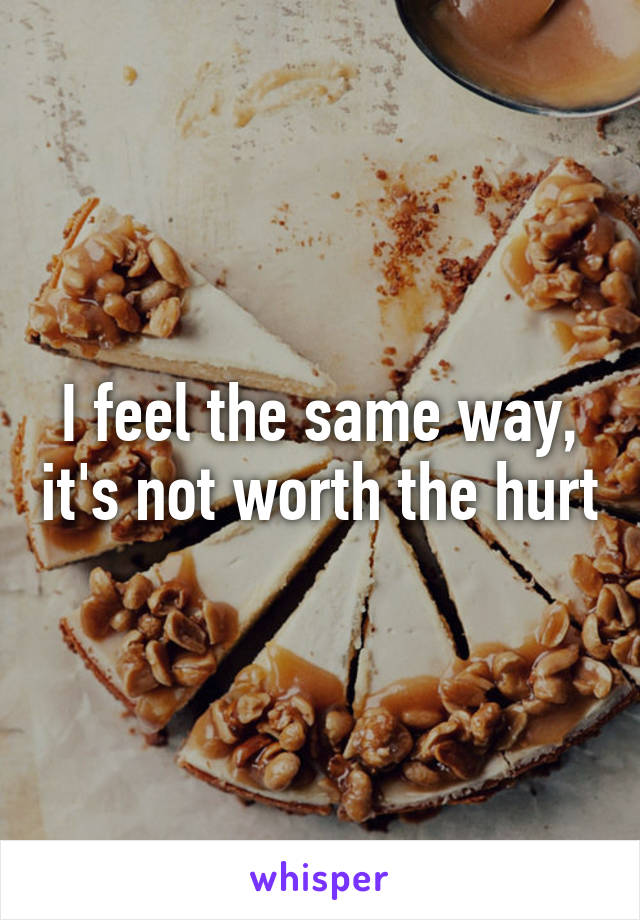 I feel the same way, it's not worth the hurt