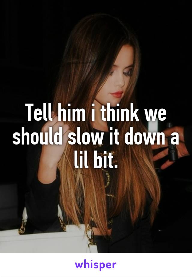 Tell him i think we should slow it down a lil bit.