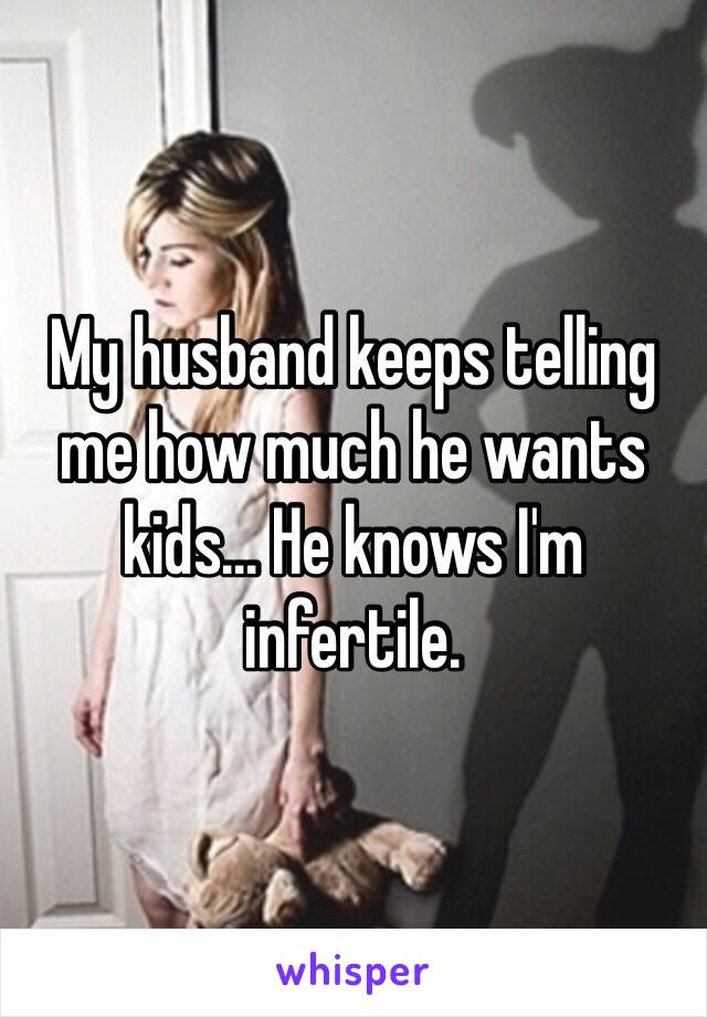 My husband keeps telling me how much he wants kids... He knows I'm infertile. 